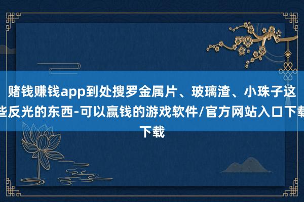 赌钱赚钱app到处搜罗金属片、玻璃渣、小珠子这些反光的东西-可以赢钱的游戏软件/官方网站入口下载