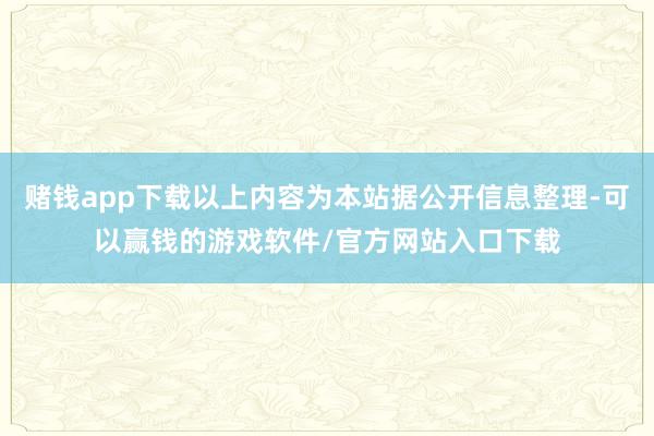 赌钱app下载以上内容为本站据公开信息整理-可以赢钱的游戏软件/官方网站入口下载