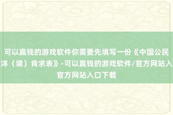 可以赢钱的游戏软件你需要先填写一份《中国公民因私放洋（境）肯求表》-可以赢钱的游戏软件/官方网站入口下载