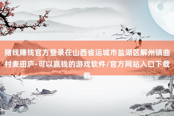 赌钱赚钱官方登录在山西省运城市盐湖区解州镇曲村麦田庐-可以赢钱的游戏软件/官方网站入口下载
