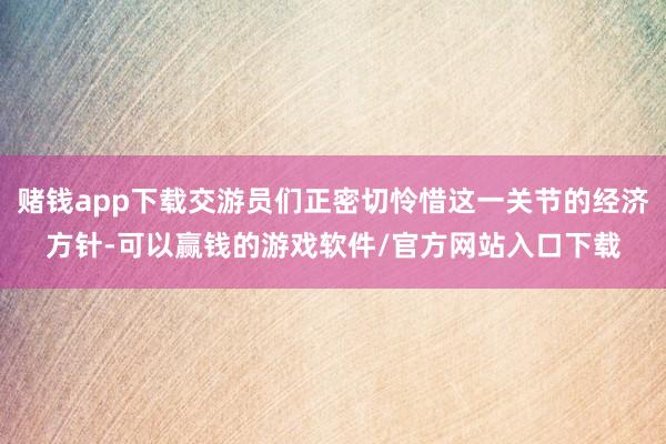 赌钱app下载交游员们正密切怜惜这一关节的经济方针-可以赢钱的游戏软件/官方网站入口下载