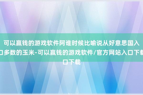 可以赢钱的游戏软件阿谁时候比喻说从好意思国入口多数的玉米-可以赢钱的游戏软件/官方网站入口下载
