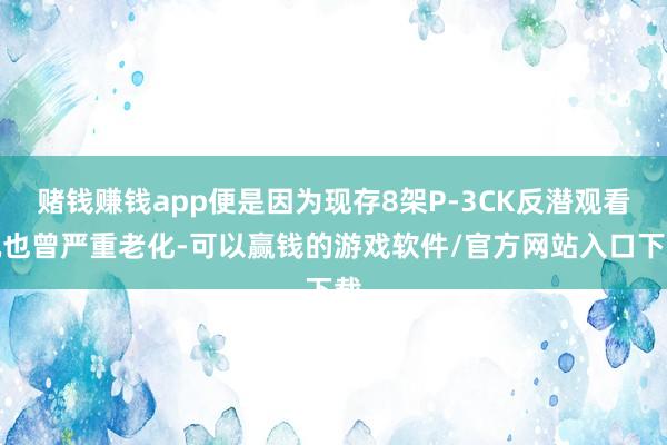赌钱赚钱app便是因为现存8架P-3CK反潜观看机也曾严重老化-可以赢钱的游戏软件/官方网站入口下载
