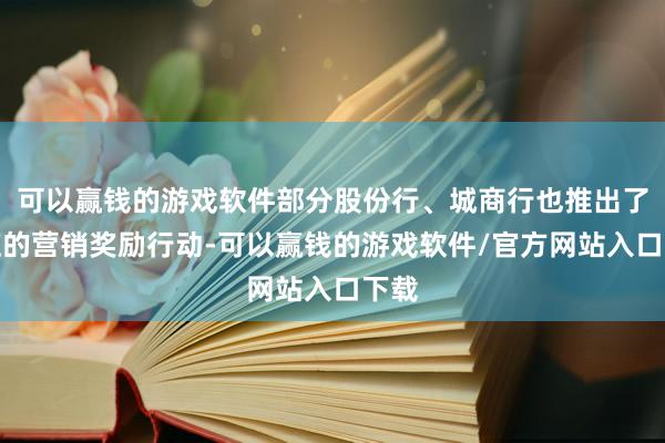 可以赢钱的游戏软件部分股份行、城商行也推出了相应的营销奖励行动-可以赢钱的游戏软件/官方网站入口下载