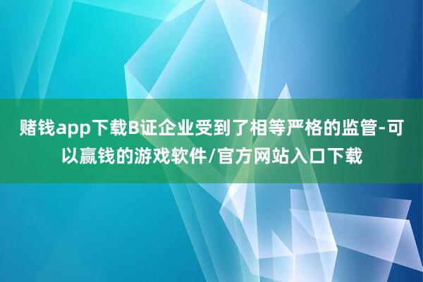 赌钱app下载B证企业受到了相等严格的监管-可以赢钱的游戏软件/官方网站入口下载
