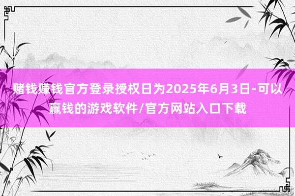 赌钱赚钱官方登录授权日为2025年6月3日-可以赢钱的游戏软件/官方网站入口下载