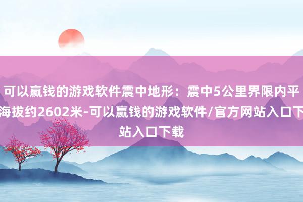 可以赢钱的游戏软件震中地形：震中5公里界限内平均海拔约2602米-可以赢钱的游戏软件/官方网站入口下载