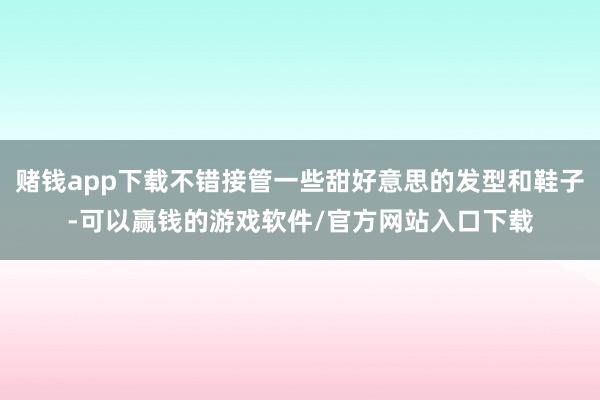 赌钱app下载不错接管一些甜好意思的发型和鞋子-可以赢钱的游戏软件/官方网站入口下载
