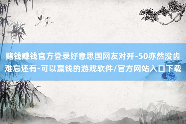赌钱赚钱官方登录好意思国网友对歼-50亦然没齿难忘还有-可以赢钱的游戏软件/官方网站入口下载