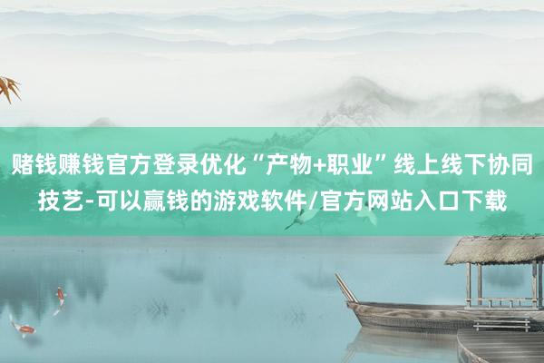 赌钱赚钱官方登录优化“产物+职业”线上线下协同技艺-可以赢钱的游戏软件/官方网站入口下载