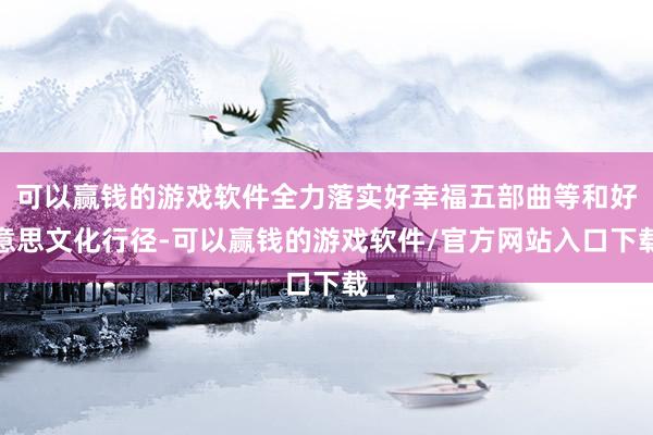 可以赢钱的游戏软件全力落实好幸福五部曲等和好意思文化行径-可以赢钱的游戏软件/官方网站入口下载