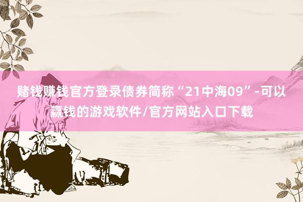 赌钱赚钱官方登录债券简称“21中海09”-可以赢钱的游戏软件/官方网站入口下载