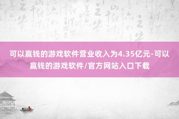 可以赢钱的游戏软件营业收入为4.35亿元-可以赢钱的游戏软件/官方网站入口下载