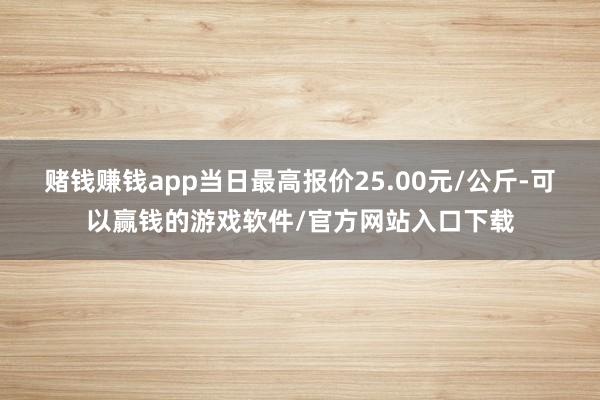 赌钱赚钱app当日最高报价25.00元/公斤-可以赢钱的游戏软件/官方网站入口下载