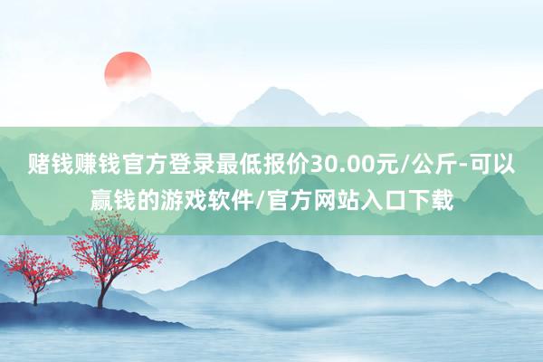 赌钱赚钱官方登录最低报价30.00元/公斤-可以赢钱的游戏软件/官方网站入口下载