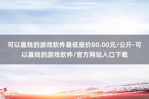 可以赢钱的游戏软件最低报价80.00元/公斤-可以赢钱的游戏软件/官方网站入口下载