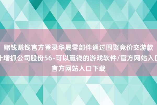 赌钱赚钱官方登录华晟零部件通过围聚竞价交游款式累计增抓公司股份56-可以赢钱的游戏软件/官方网站入口下载