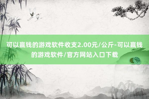 可以赢钱的游戏软件收支2.00元/公斤-可以赢钱的游戏软件/官方网站入口下载