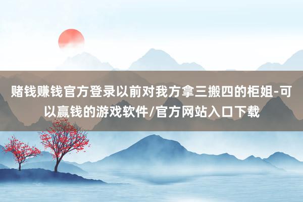赌钱赚钱官方登录以前对我方拿三搬四的柜姐-可以赢钱的游戏软件/官方网站入口下载