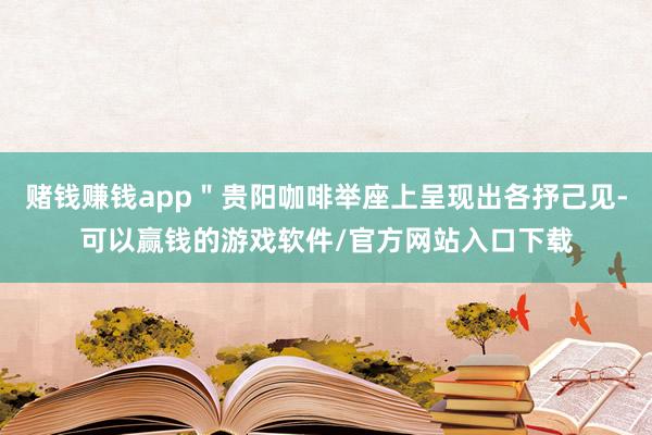 赌钱赚钱app＂贵阳咖啡举座上呈现出各抒己见-可以赢钱的游戏软件/官方网站入口下载