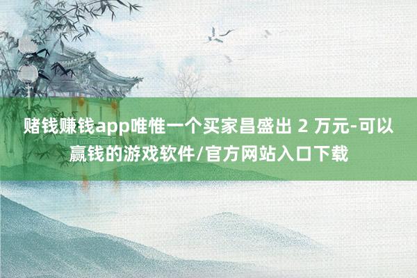 赌钱赚钱app唯惟一个买家昌盛出 2 万元-可以赢钱的游戏软件/官方网站入口下载