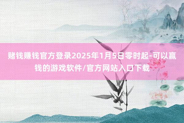 赌钱赚钱官方登录2025年1月5日零时起-可以赢钱的游戏软件/官方网站入口下载