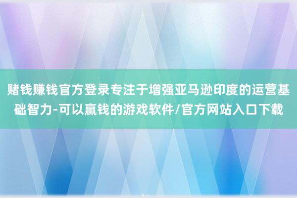 赌钱赚钱官方登录专注于增强亚马逊印度的运营基础智力-可以赢钱的游戏软件/官方网站入口下载