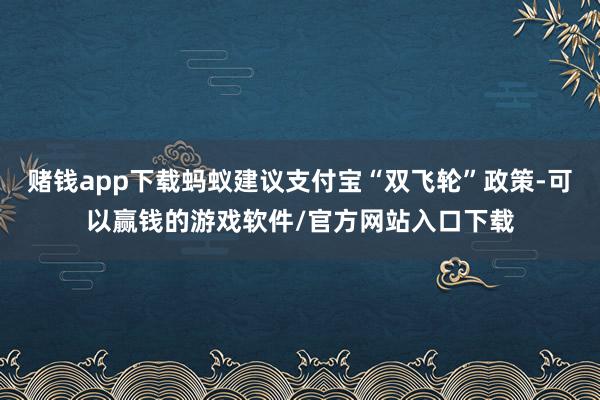 赌钱app下载蚂蚁建议支付宝“双飞轮”政策-可以赢钱的游戏软件/官方网站入口下载