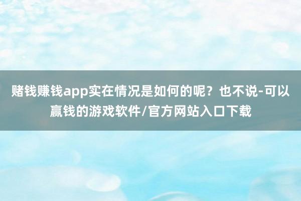 赌钱赚钱app实在情况是如何的呢？也不说-可以赢钱的游戏软件/官方网站入口下载