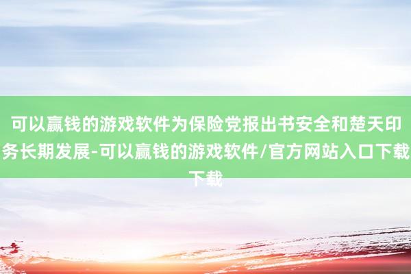 可以赢钱的游戏软件为保险党报出书安全和楚天印务长期发展-可以赢钱的游戏软件/官方网站入口下载