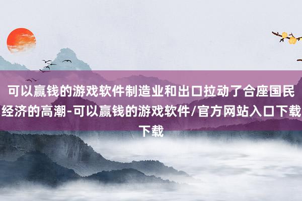 可以赢钱的游戏软件制造业和出口拉动了合座国民经济的高潮-可以赢钱的游戏软件/官方网站入口下载