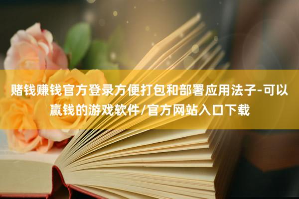 赌钱赚钱官方登录方便打包和部署应用法子-可以赢钱的游戏软件/官方网站入口下载