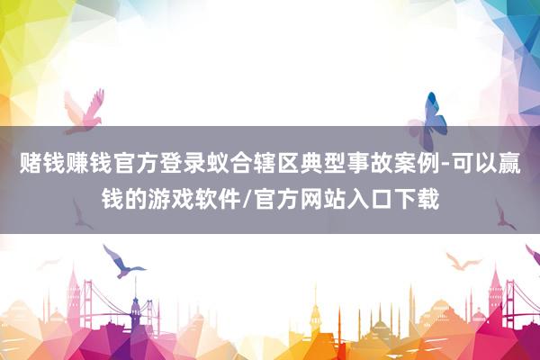 赌钱赚钱官方登录蚁合辖区典型事故案例-可以赢钱的游戏软件/官方网站入口下载