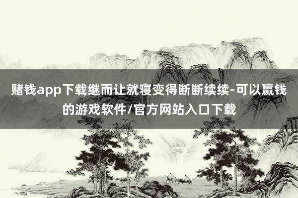 赌钱app下载继而让就寝变得断断续续-可以赢钱的游戏软件/官方网站入口下载