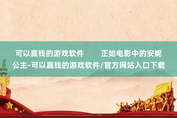 可以赢钱的游戏软件        正如电影中的安妮公主-可以赢钱的游戏软件/官方网站入口下载