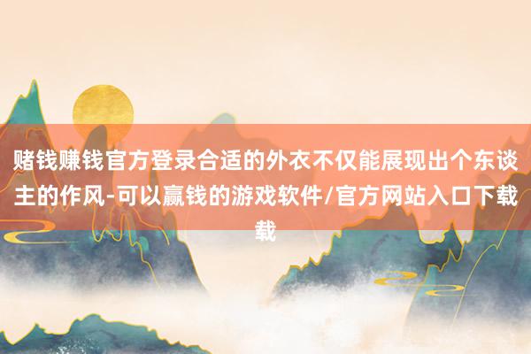 赌钱赚钱官方登录合适的外衣不仅能展现出个东谈主的作风-可以赢钱的游戏软件/官方网站入口下载