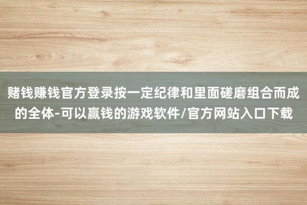 赌钱赚钱官方登录按一定纪律和里面磋磨组合而成的全体-可以赢钱的游戏软件/官方网站入口下载