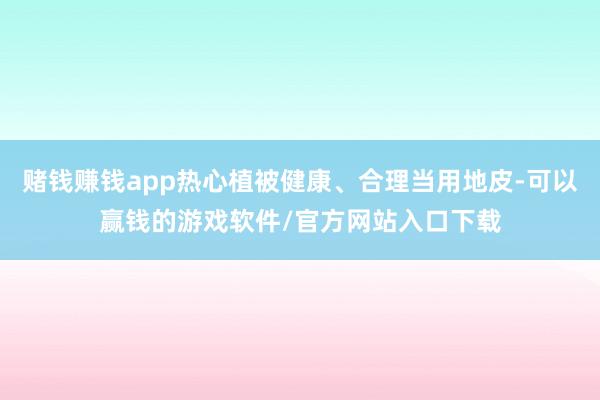 赌钱赚钱app热心植被健康、合理当用地皮-可以赢钱的游戏软件/官方网站入口下载