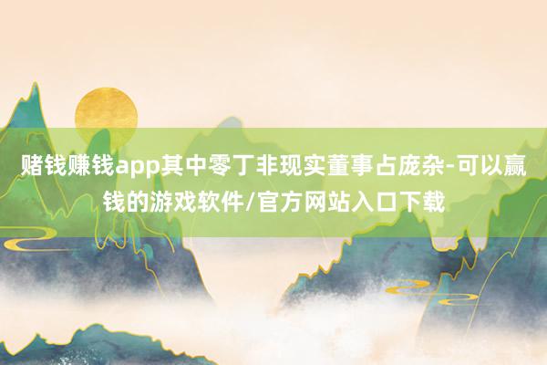 赌钱赚钱app其中零丁非现实董事占庞杂-可以赢钱的游戏软件/官方网站入口下载