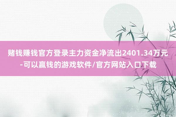 赌钱赚钱官方登录主力资金净流出2401.34万元-可以赢钱的游戏软件/官方网站入口下载