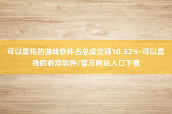 可以赢钱的游戏软件占总成交额10.32%-可以赢钱的游戏软件/官方网站入口下载