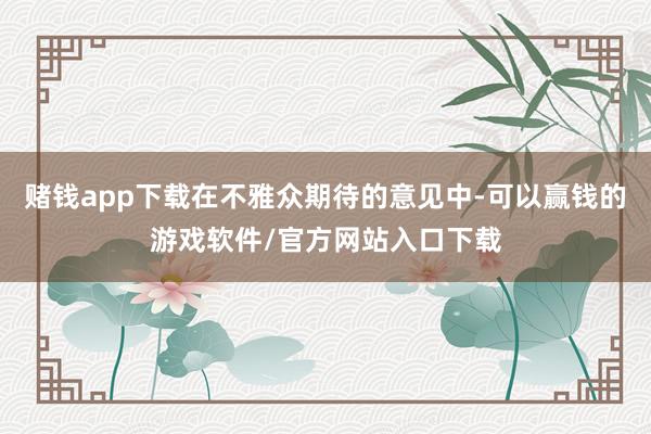 赌钱app下载在不雅众期待的意见中-可以赢钱的游戏软件/官方网站入口下载