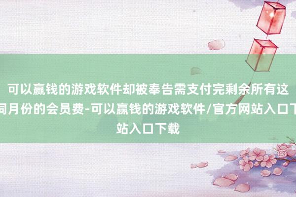 可以赢钱的游戏软件却被奉告需支付完剩余所有这个词月份的会员费-可以赢钱的游戏软件/官方网站入口下载