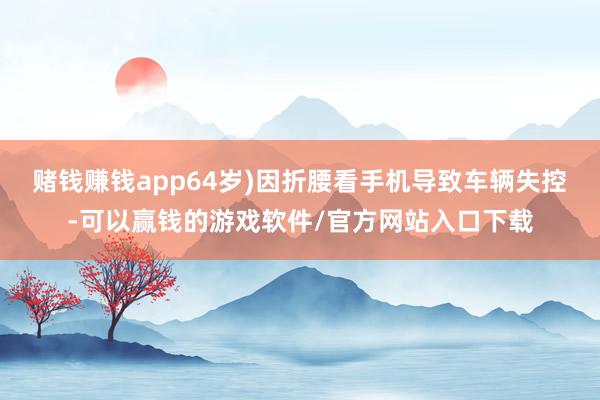 赌钱赚钱app64岁)因折腰看手机导致车辆失控-可以赢钱的游戏软件/官方网站入口下载