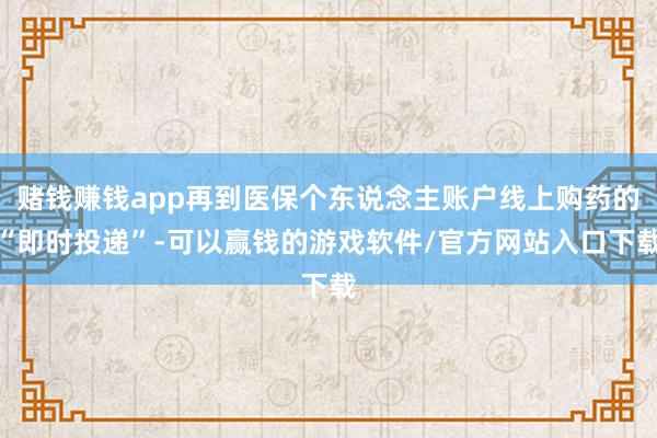 赌钱赚钱app再到医保个东说念主账户线上购药的“即时投递”-可以赢钱的游戏软件/官方网站入口下载