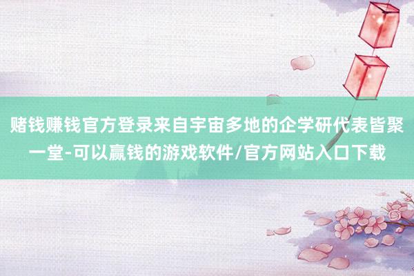 赌钱赚钱官方登录来自宇宙多地的企学研代表皆聚一堂-可以赢钱的游戏软件/官方网站入口下载