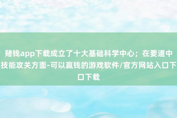 赌钱app下载成立了十大基础科学中心；在要道中枢技能攻关方面-可以赢钱的游戏软件/官方网站入口下载