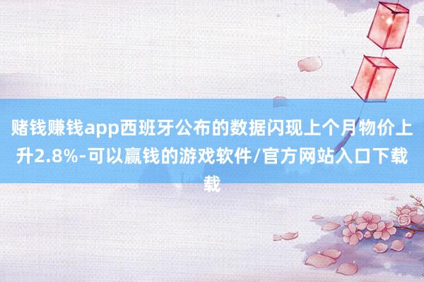 赌钱赚钱app西班牙公布的数据闪现上个月物价上升2.8%-可以赢钱的游戏软件/官方网站入口下载