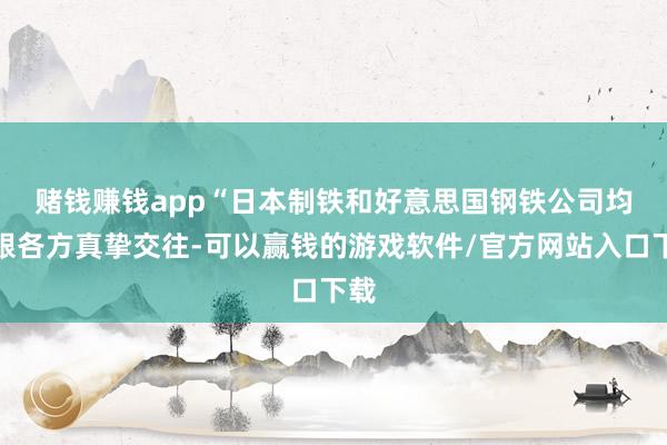 赌钱赚钱app　　“日本制铁和好意思国钢铁公司均已跟各方真挚交往-可以赢钱的游戏软件/官方网站入口下载