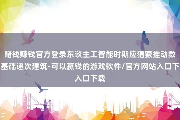 赌钱赚钱官方登录东谈主工智能时期应猖獗推动数智基础递次建筑-可以赢钱的游戏软件/官方网站入口下载